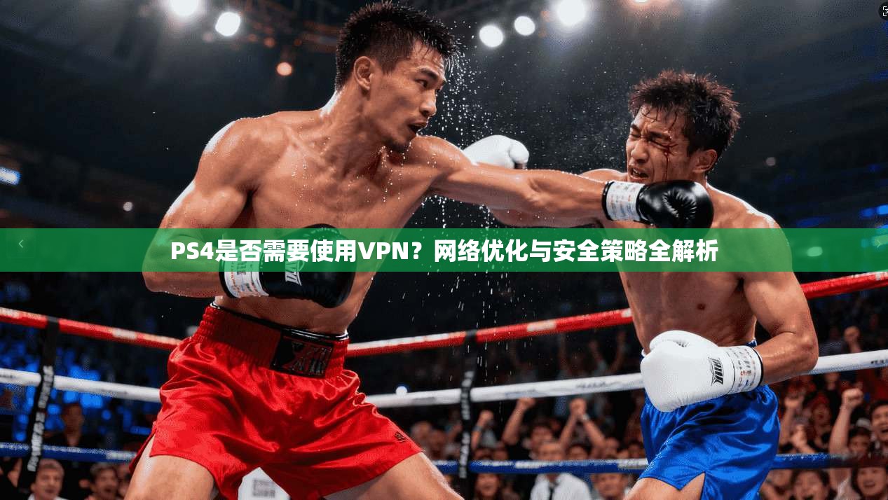 PS4是否需要使用VPN？网络优化与安全策略全解析