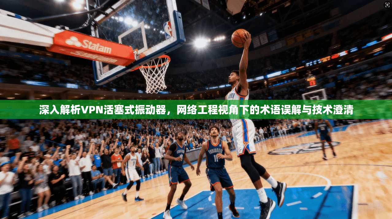 深入解析VPN活塞式振动器，网络工程视角下的术语误解与技术澄清