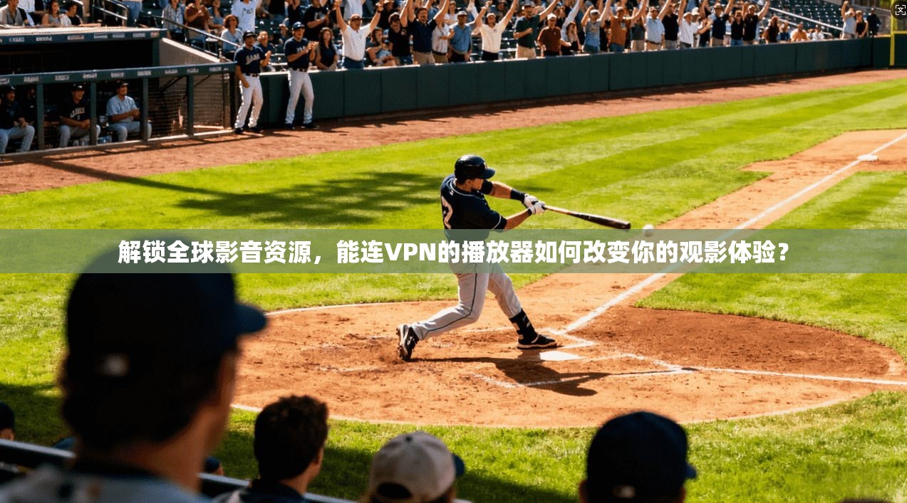解锁全球影音资源，能连VPN的播放器如何改变你的观影体验？