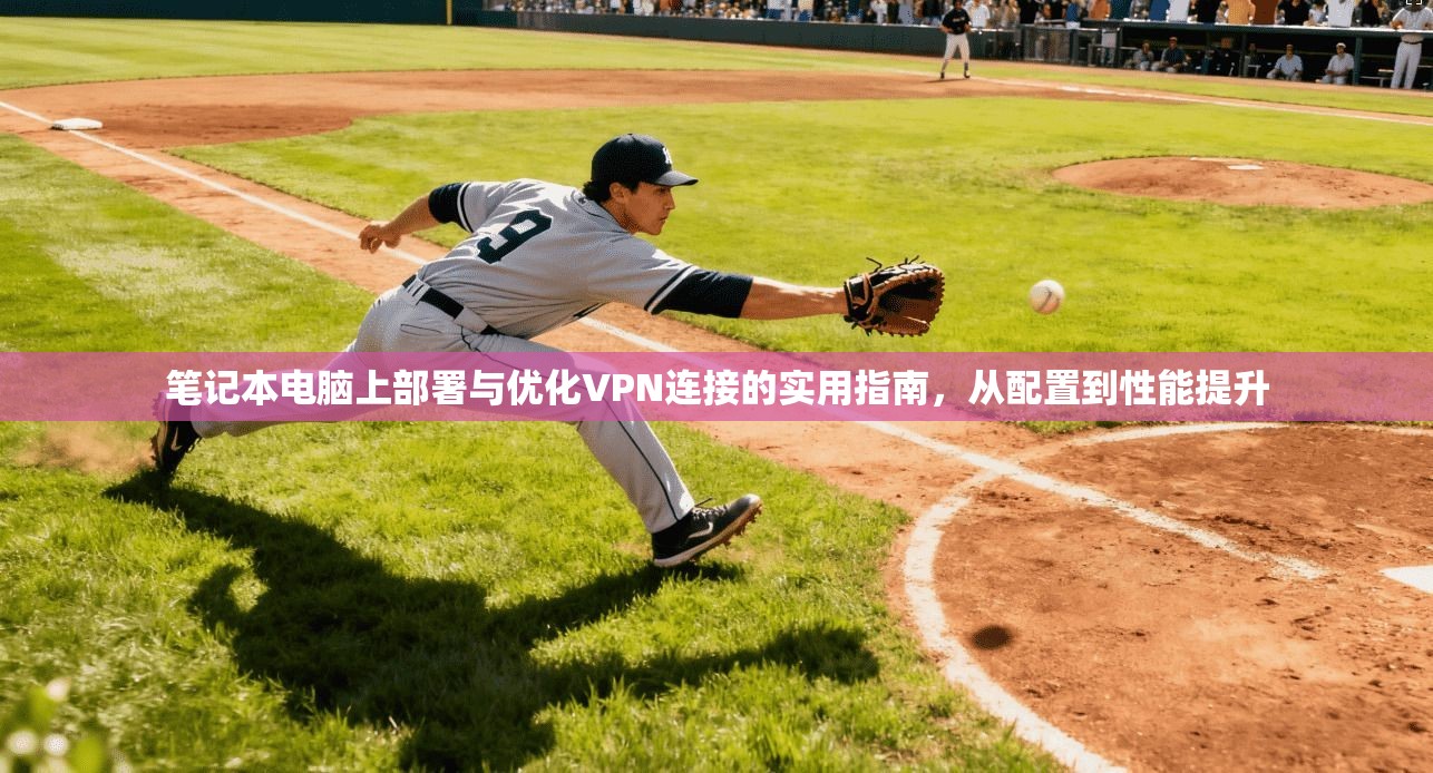笔记本电脑上部署与优化VPN连接的实用指南，从配置到性能提升