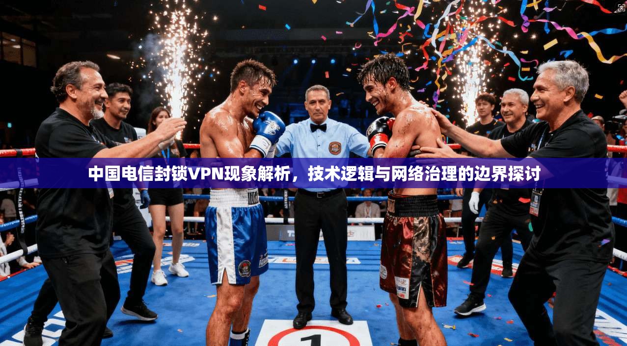 中国电信封锁VPN现象解析，技术逻辑与网络治理的边界探讨
