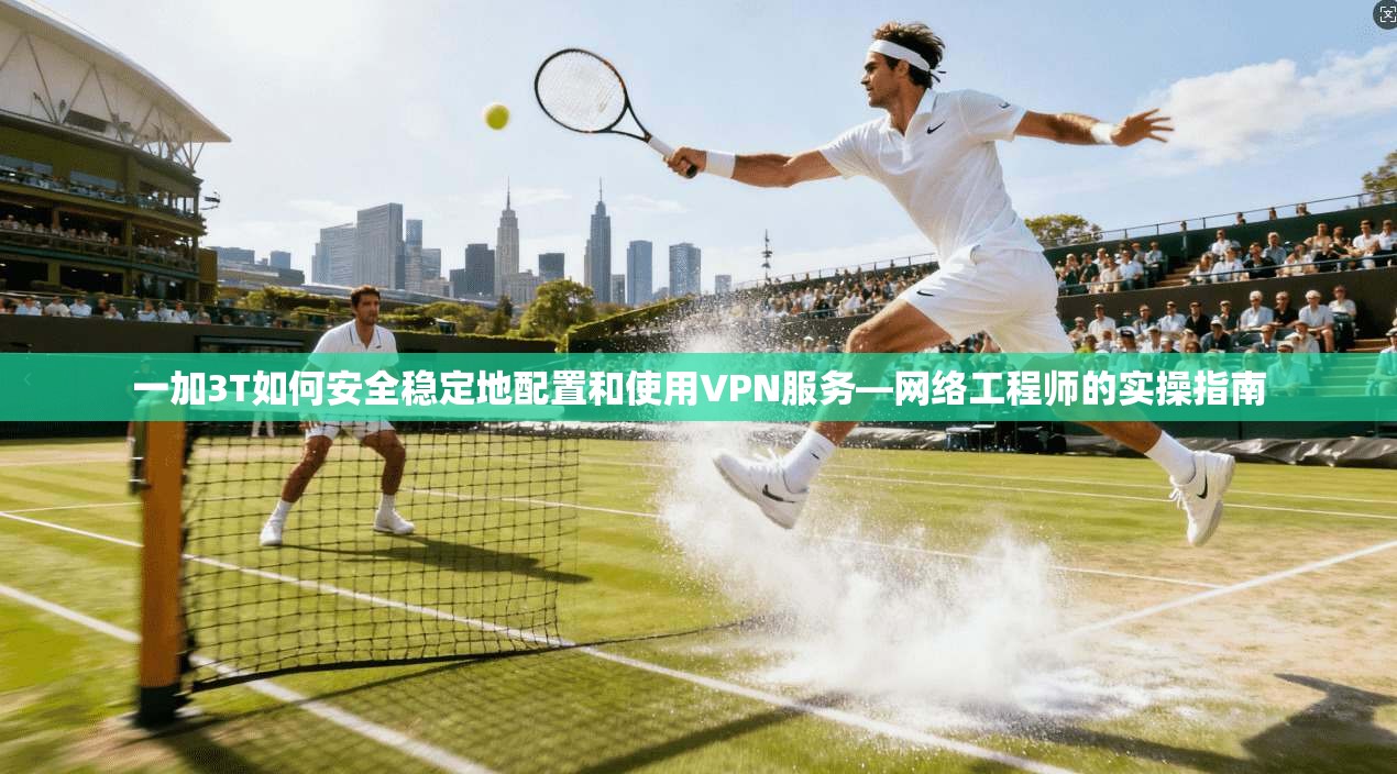 一加3T如何安全稳定地配置和使用VPN服务—网络工程师的实操指南