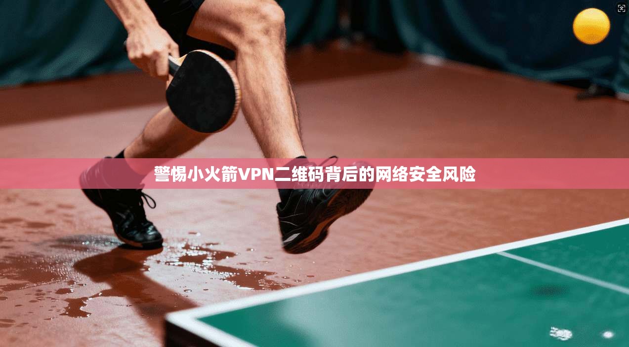 警惕小火箭VPN二维码背后的网络安全风险