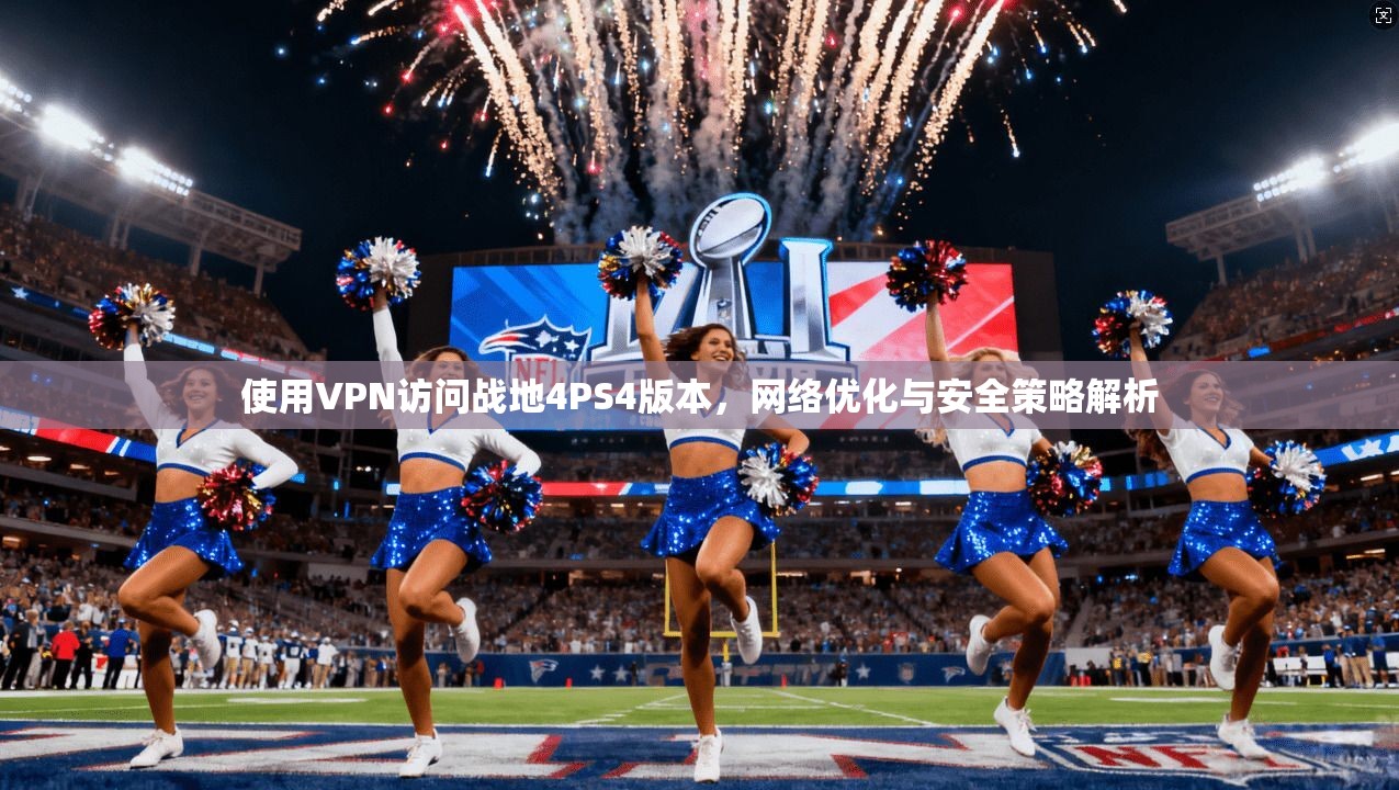 使用VPN访问战地4PS4版本，网络优化与安全策略解析