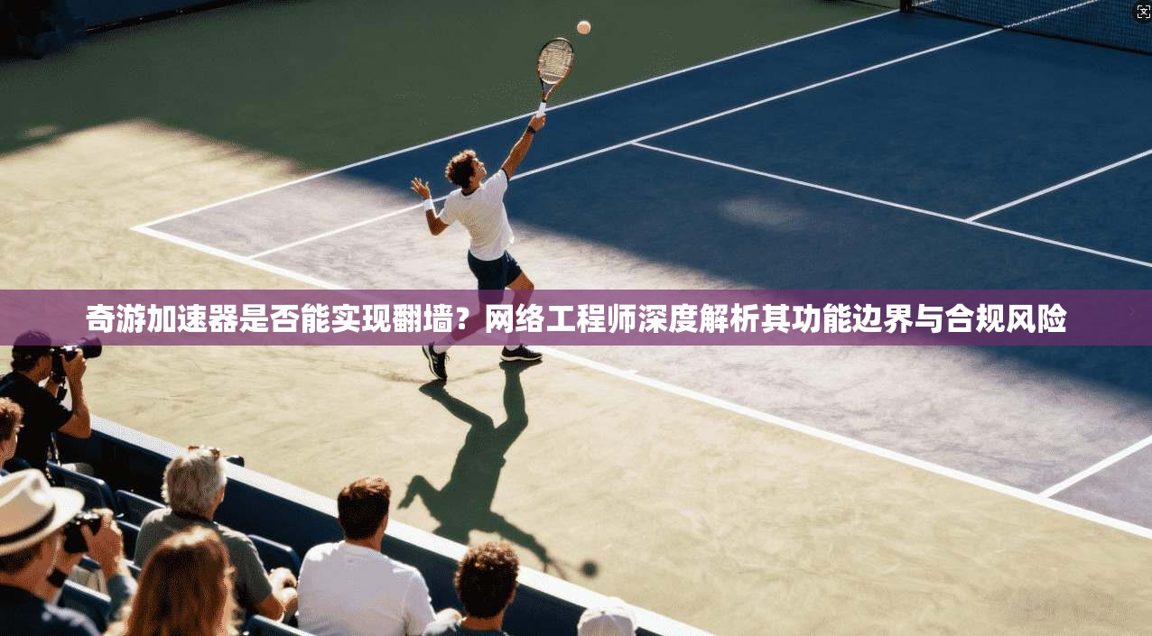 奇游加速器是否能实现翻墙？网络工程师深度解析其功能边界与合规风险