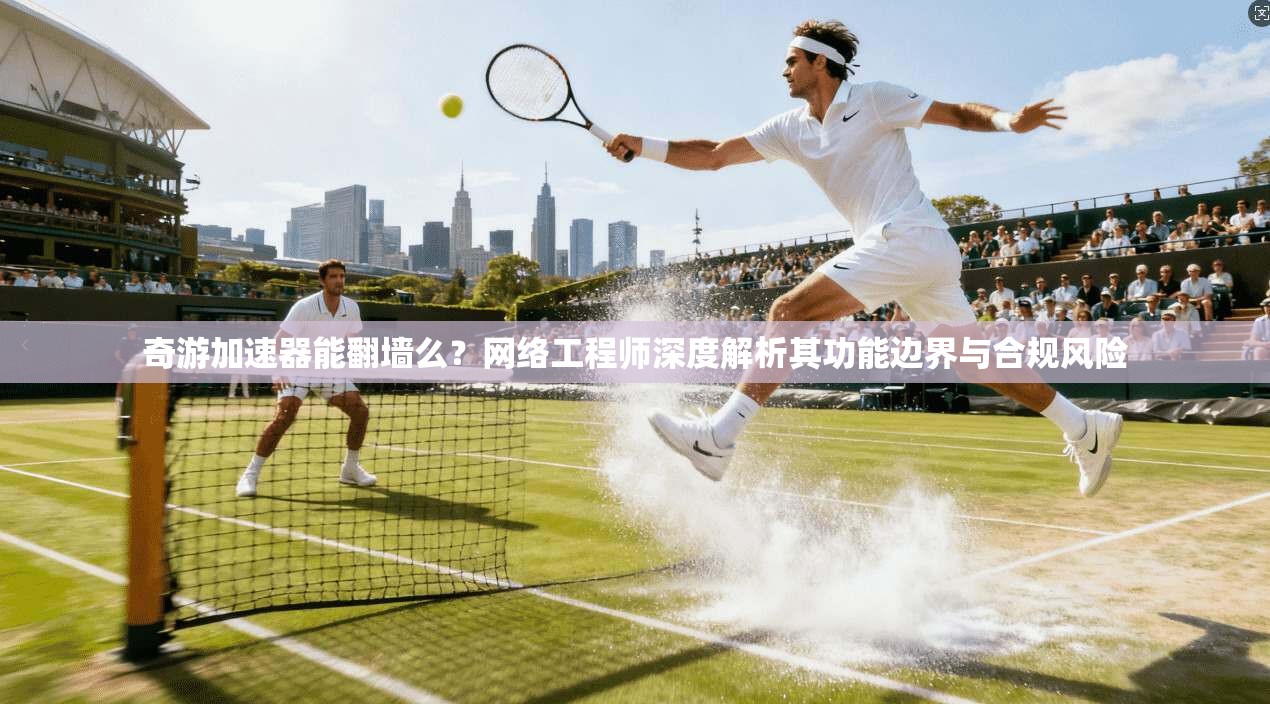 奇游加速器能翻墙么？网络工程师深度解析其功能边界与合规风险