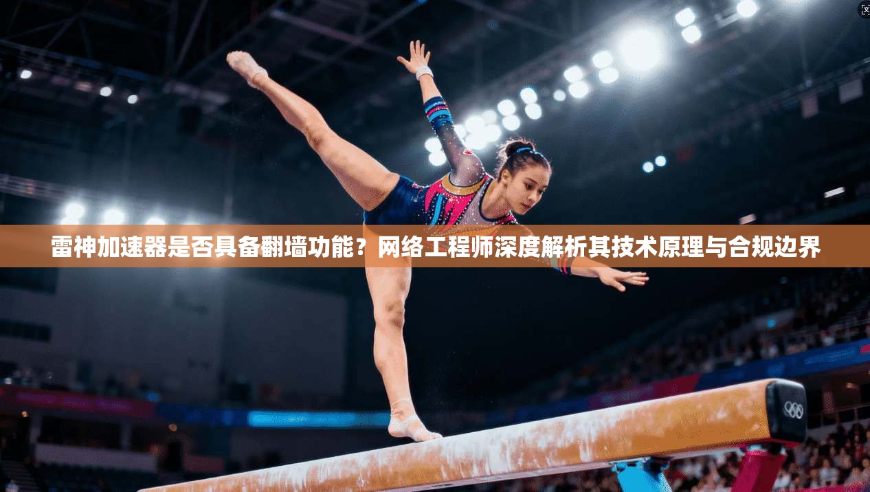 雷神加速器是否具备翻墙功能？网络工程师深度解析其技术原理与合规边界