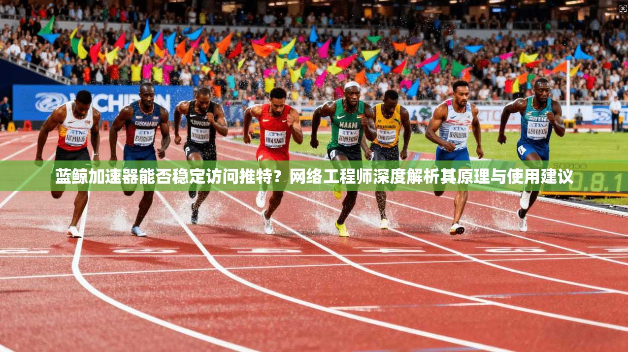 蓝鲸加速器能否稳定访问推特？网络工程师深度解析其原理与使用建议