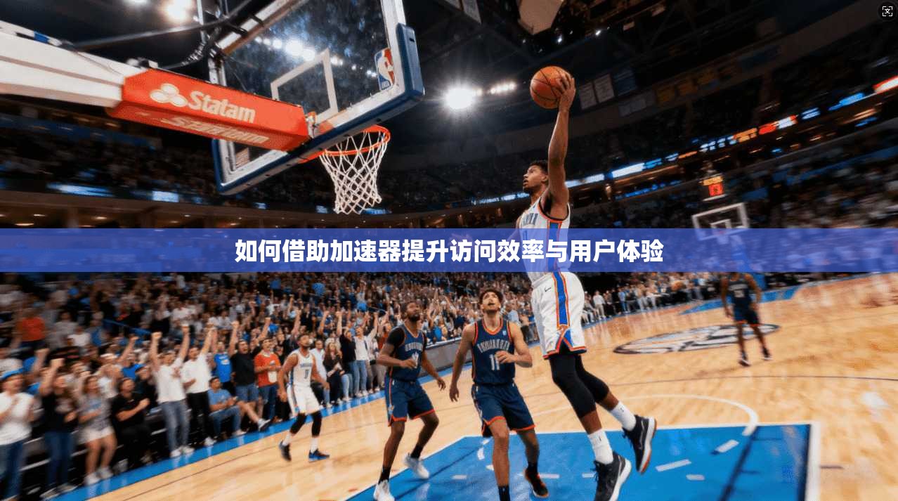 如何借助加速器提升访问效率与用户体验
