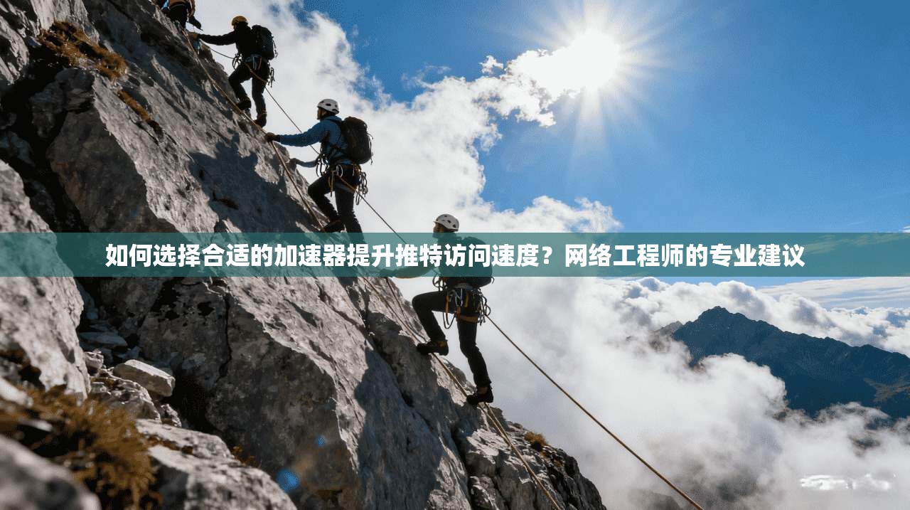 如何选择合适的加速器提升推特访问速度？网络工程师的专业建议