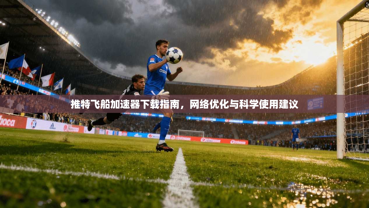 推特飞船加速器下载指南，网络优化与科学使用建议