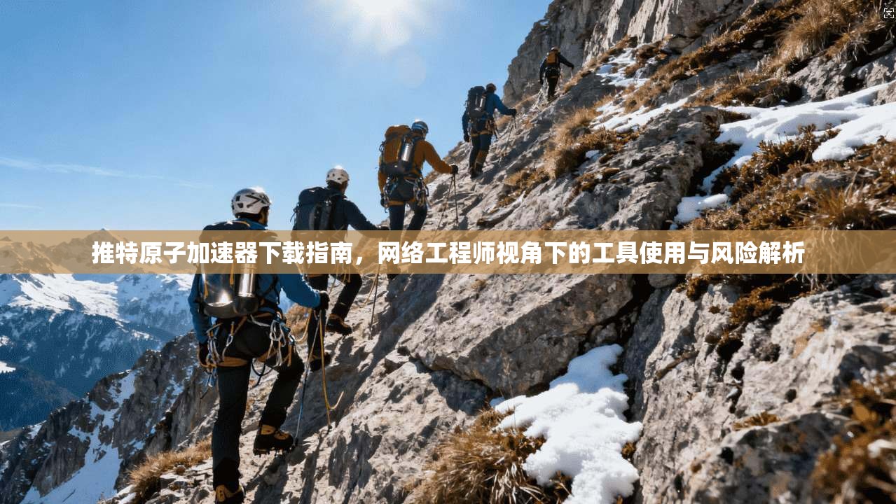 推特原子加速器下载指南，网络工程师视角下的工具使用与风险解析