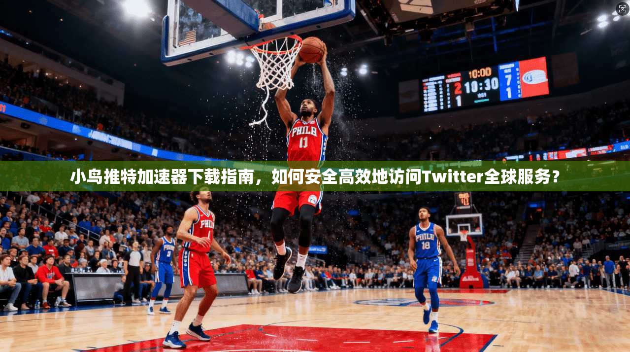 小鸟推特加速器下载指南，如何安全高效地访问Twitter全球服务？