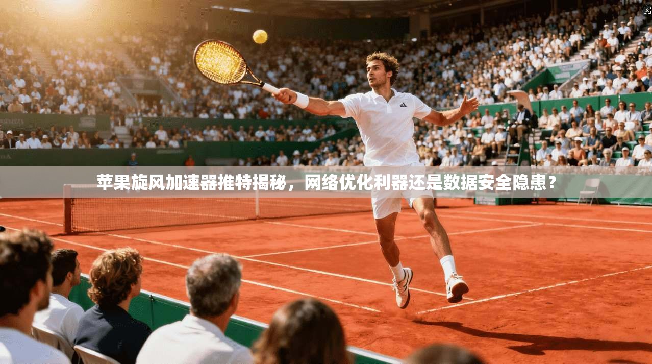 苹果旋风加速器推特揭秘，网络优化利器还是数据安全隐患？