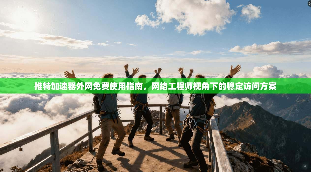 推特加速器外网免费使用指南，网络工程师视角下的稳定访问方案