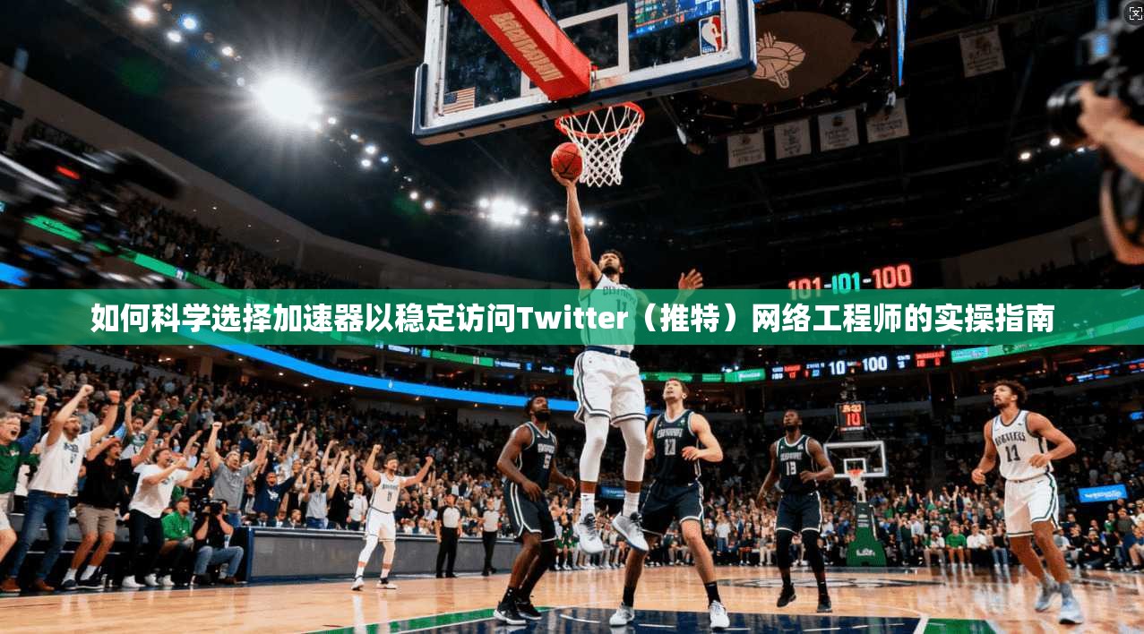 如何科学选择加速器以稳定访问Twitter（推特）网络工程师的实操指南