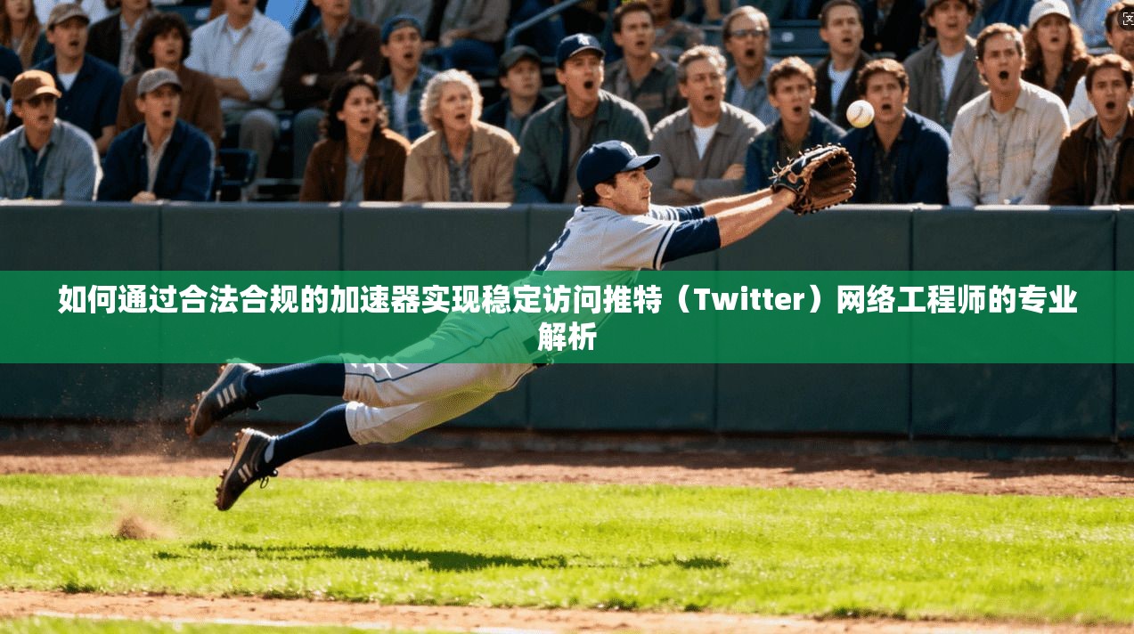 如何通过合法合规的加速器实现稳定访问推特（Twitter）网络工程师的专业解析