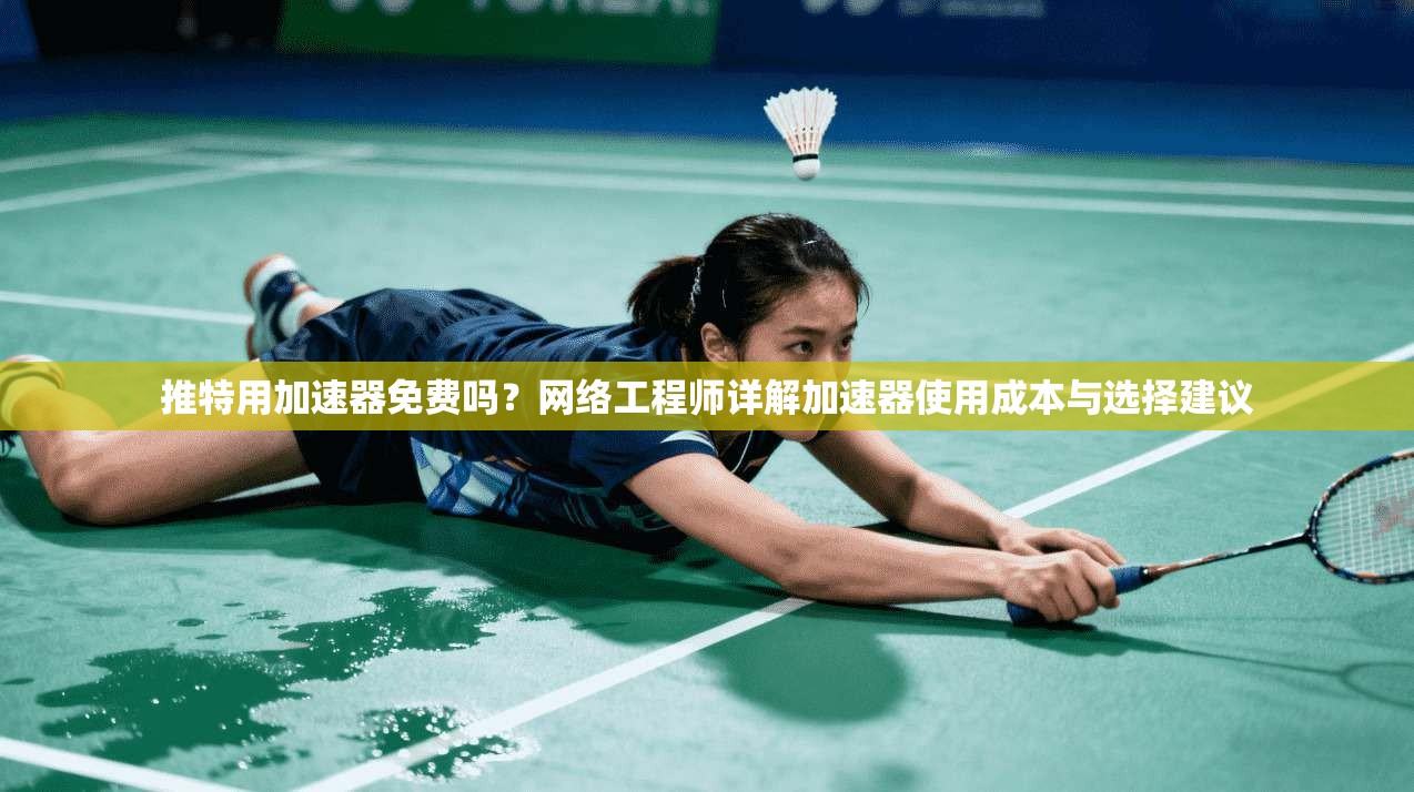 推特用加速器免费吗？网络工程师详解加速器使用成本与选择建议