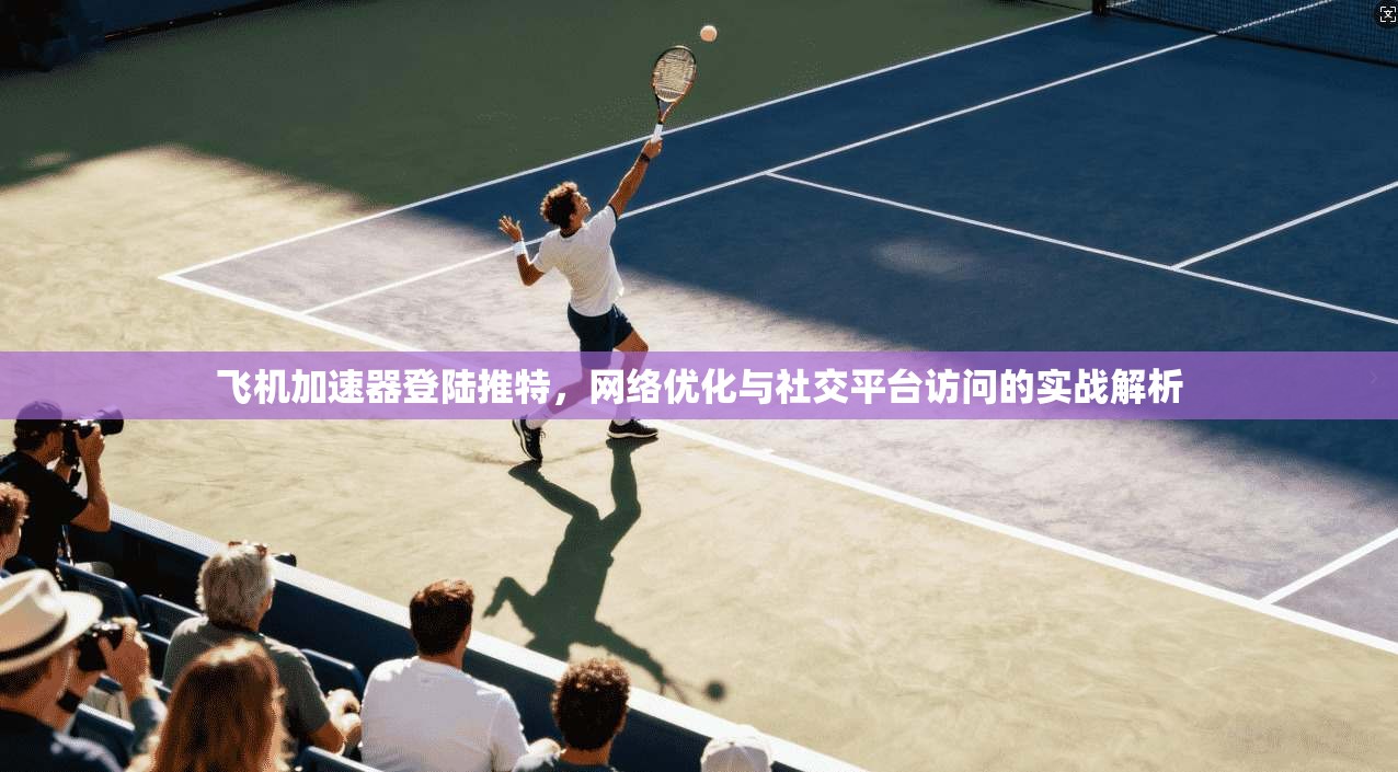 飞机加速器登陆推特，网络优化与社交平台访问的实战解析