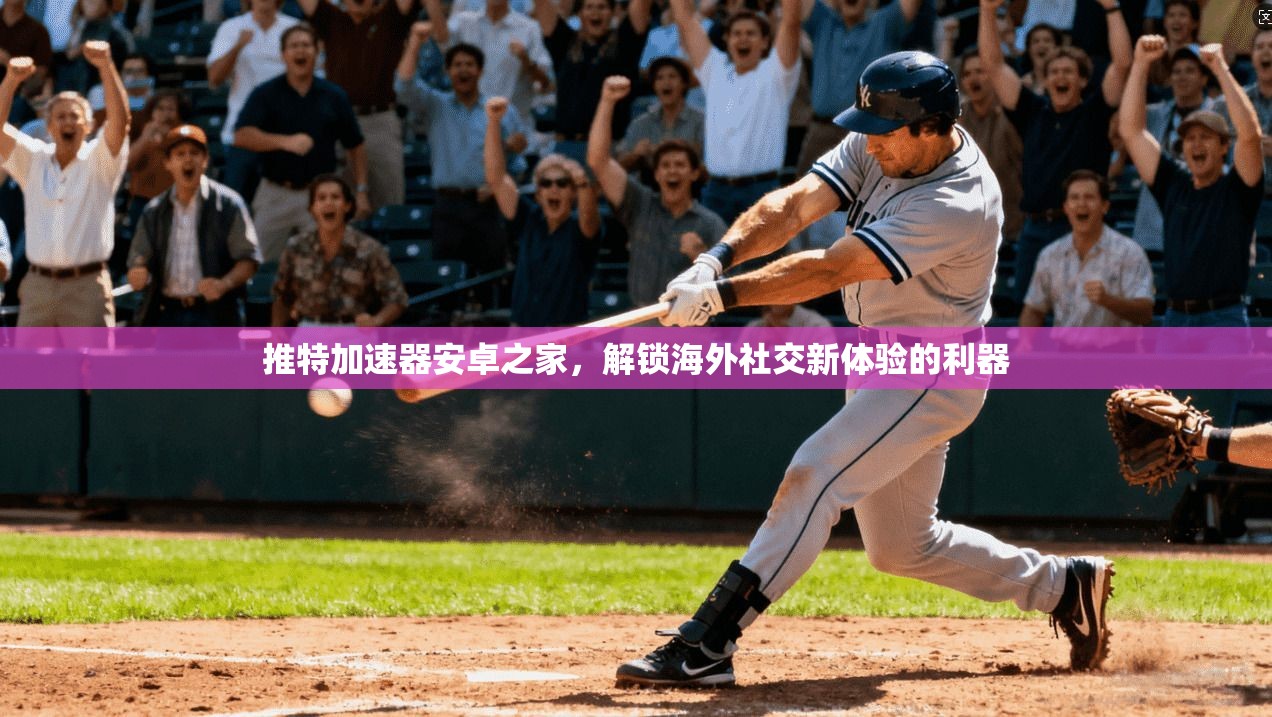 推特加速器安卓之家，解锁海外社交新体验的利器