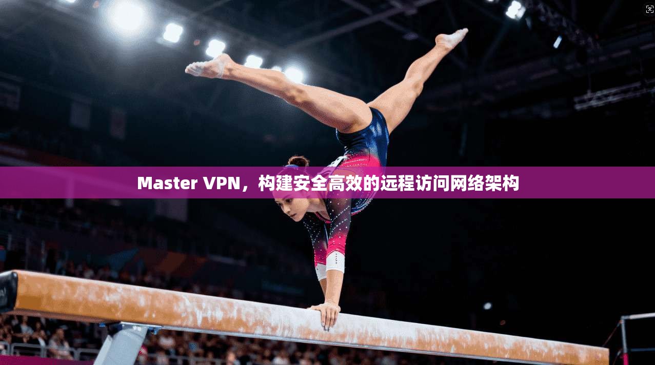 Master VPN，构建安全高效的远程访问网络架构