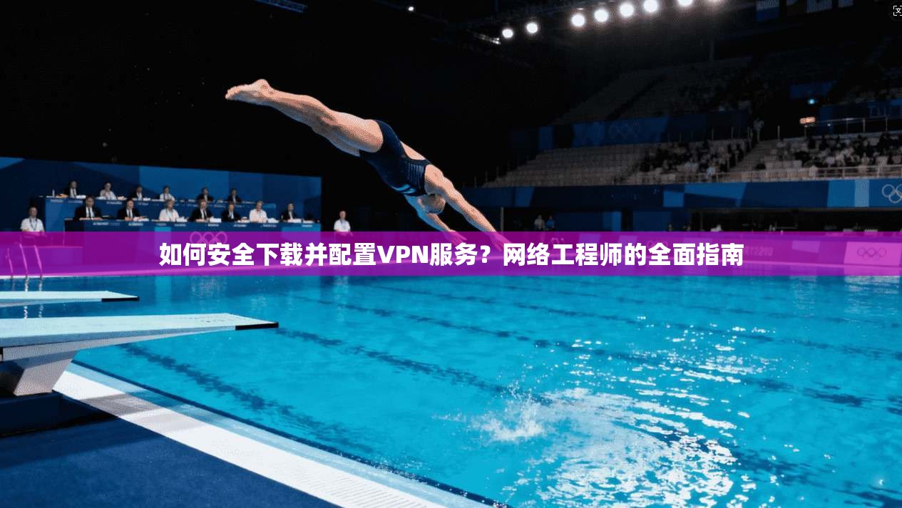如何安全下载并配置VPN服务？网络工程师的全面指南