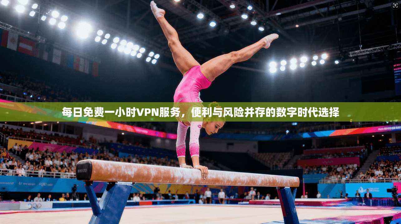 每日免费一小时VPN服务，便利与风险并存的数字时代选择