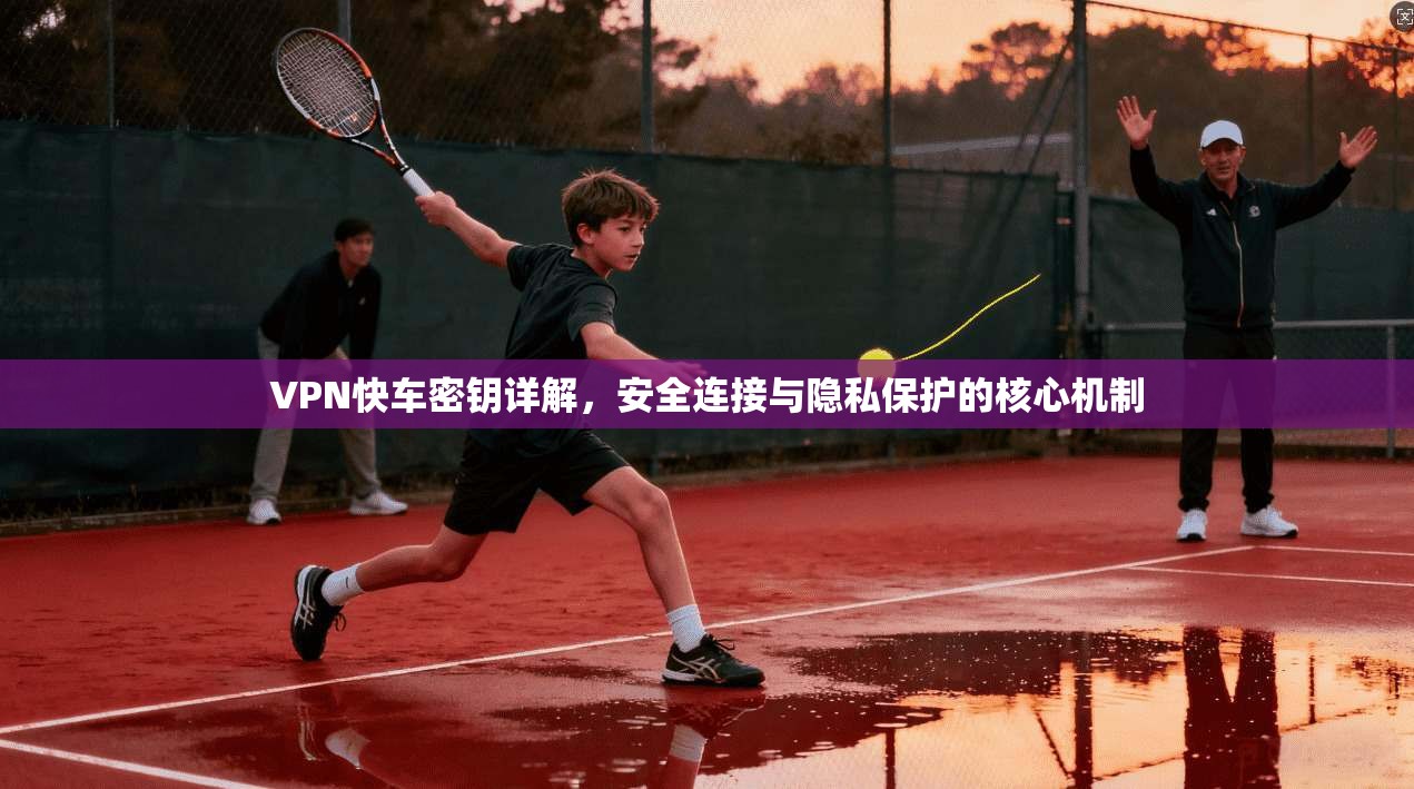 VPN快车密钥详解，安全连接与隐私保护的核心机制