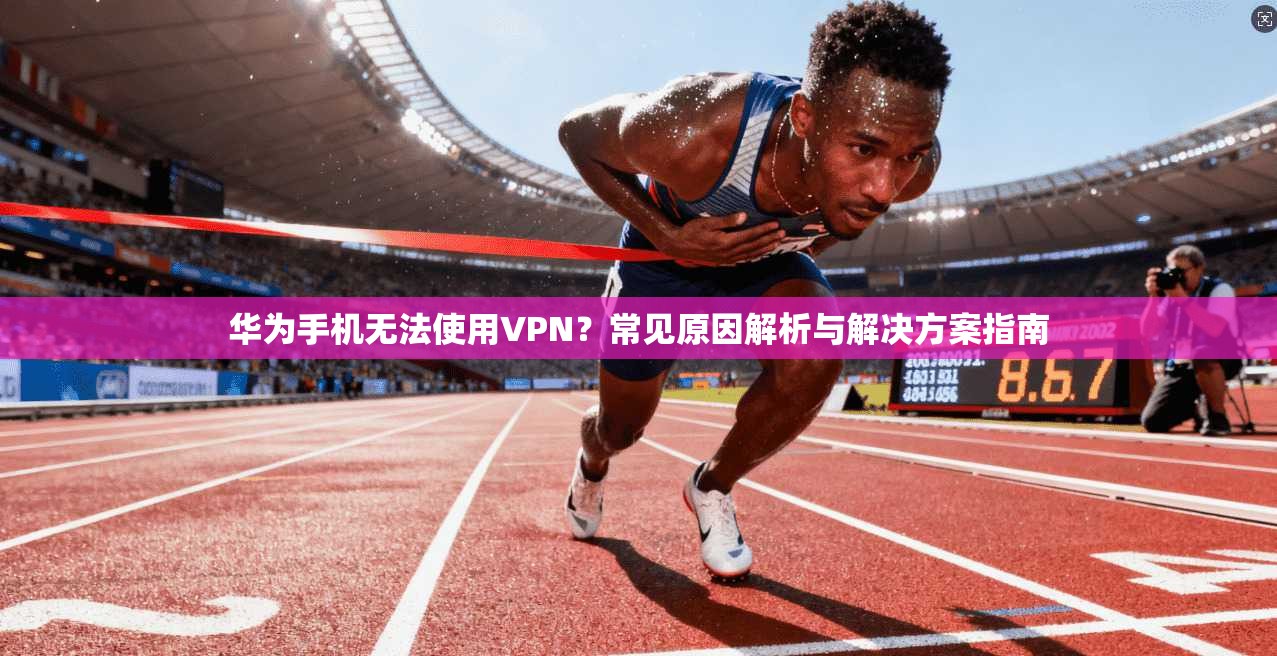 华为手机无法使用VPN？常见原因解析与解决方案指南