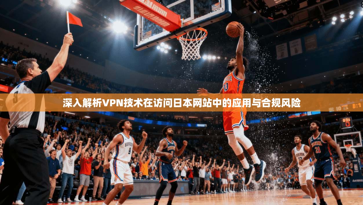 深入解析VPN技术在访问日本网站中的应用与合规风险