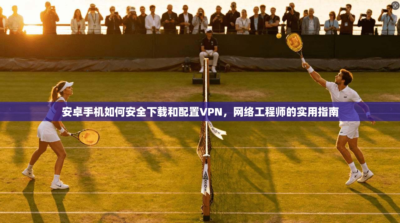 安卓手机如何安全下载和配置VPN,网络工程师的实用指南 安卓手机如何安全下载和配置VPN,网络工程师的实用指南