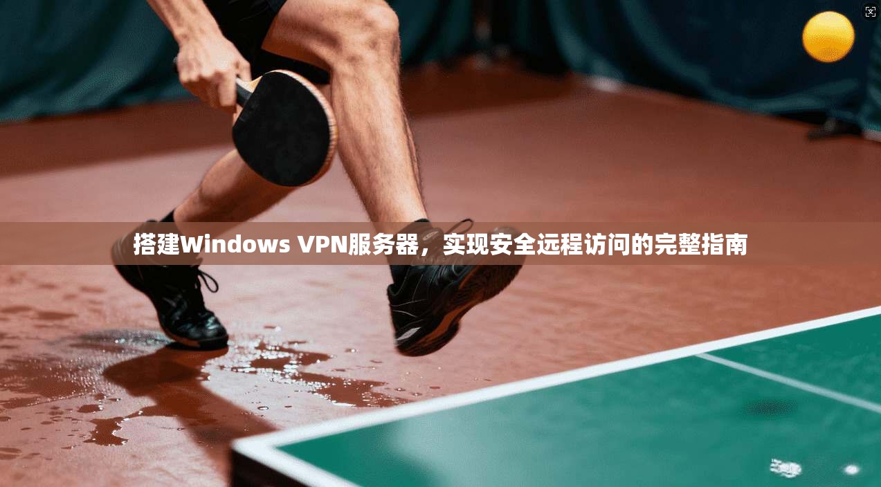 搭建Windows VPN服务器，实现安全远程访问的完整指南