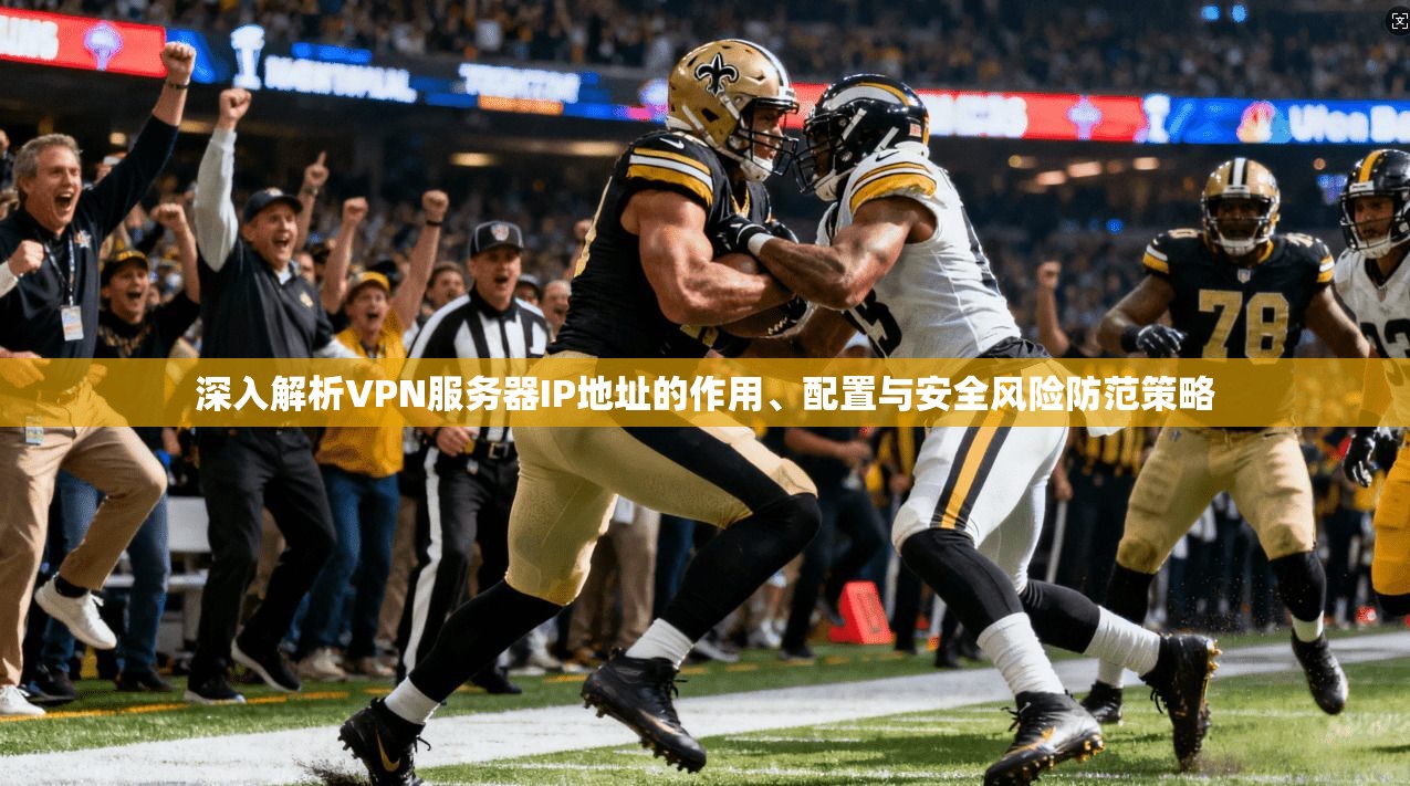 深入解析VPN服务器IP地址的作用、配置与安全风险防范策略 深入解析VPN服务器IP地址的作用、配置与安全风险防范策略