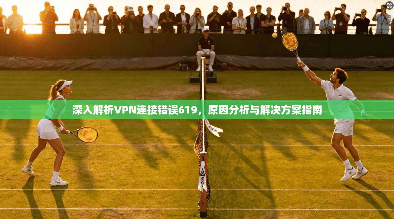 深入解析VPN连接错误619,原因分析与解决方案指南 深入解析VPN连接错误619,原因分析与解决方案指南