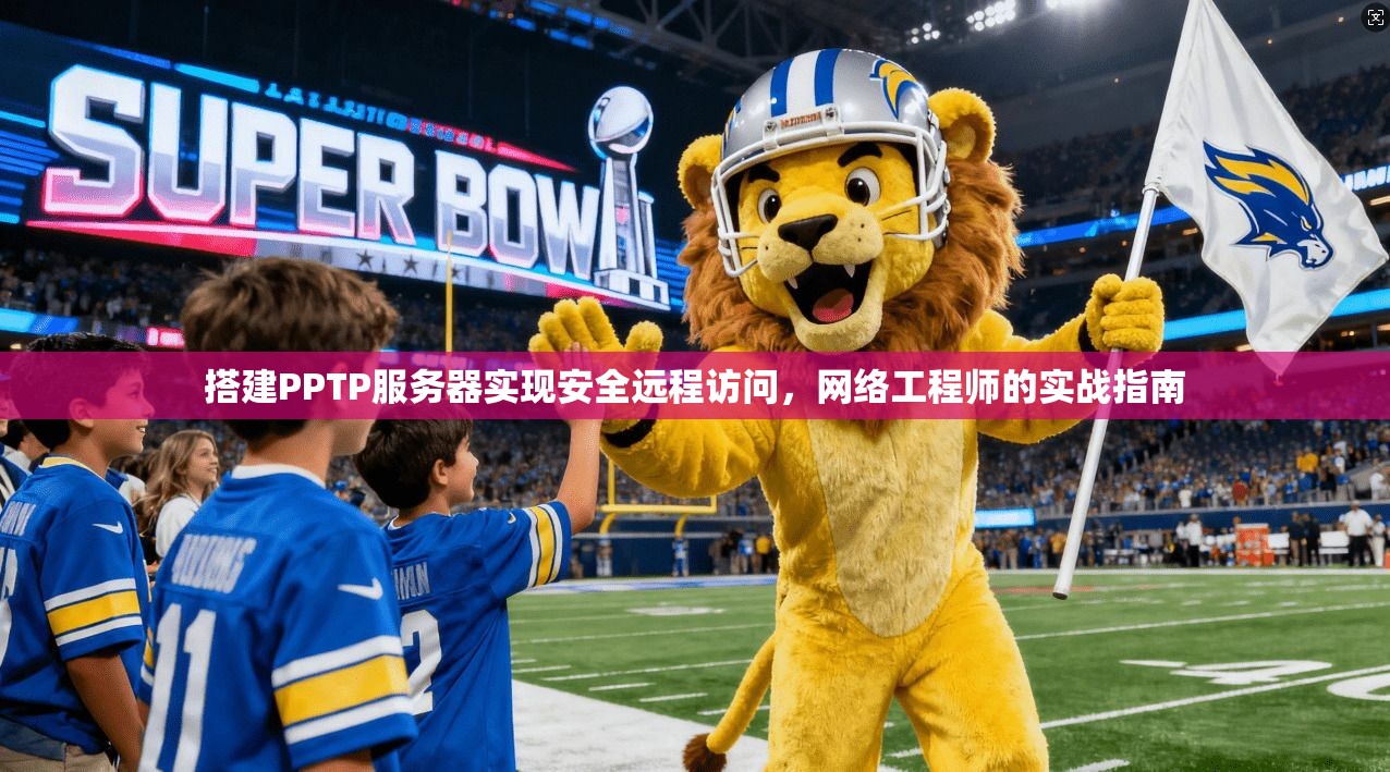 搭建PPTP服务器实现安全远程访问,网络工程师的实战指南 搭建PPTP服务器实现安全远程访问,网络工程师的实战指南