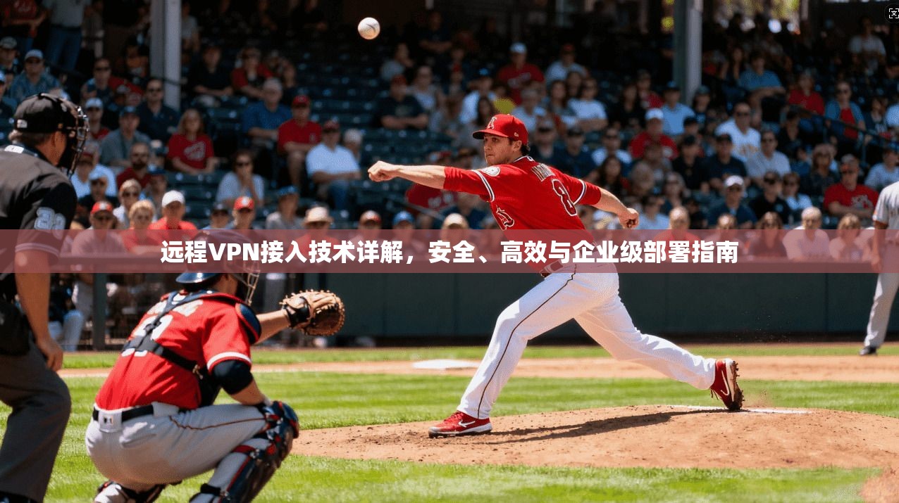 远程VPN接入技术详解,安全、高效与企业级部署指南 远程VPN接入技术详解,安全、高效与企业级部署指南