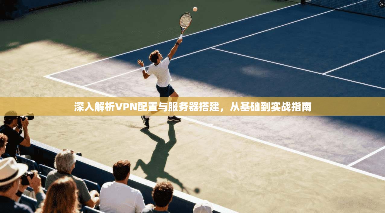 深入解析VPN配置与服务器搭建,从基础到实战指南 深入解析VPN配置与服务器搭建,从基础到实战指南