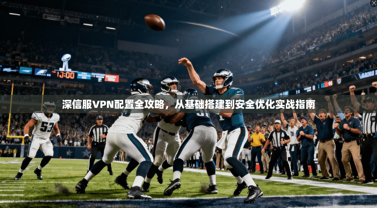 深信服VPN配置全攻略,从基础搭建到安全优化实战指南 深信服VPN配置全攻略,从基础搭建到安全优化实战指南