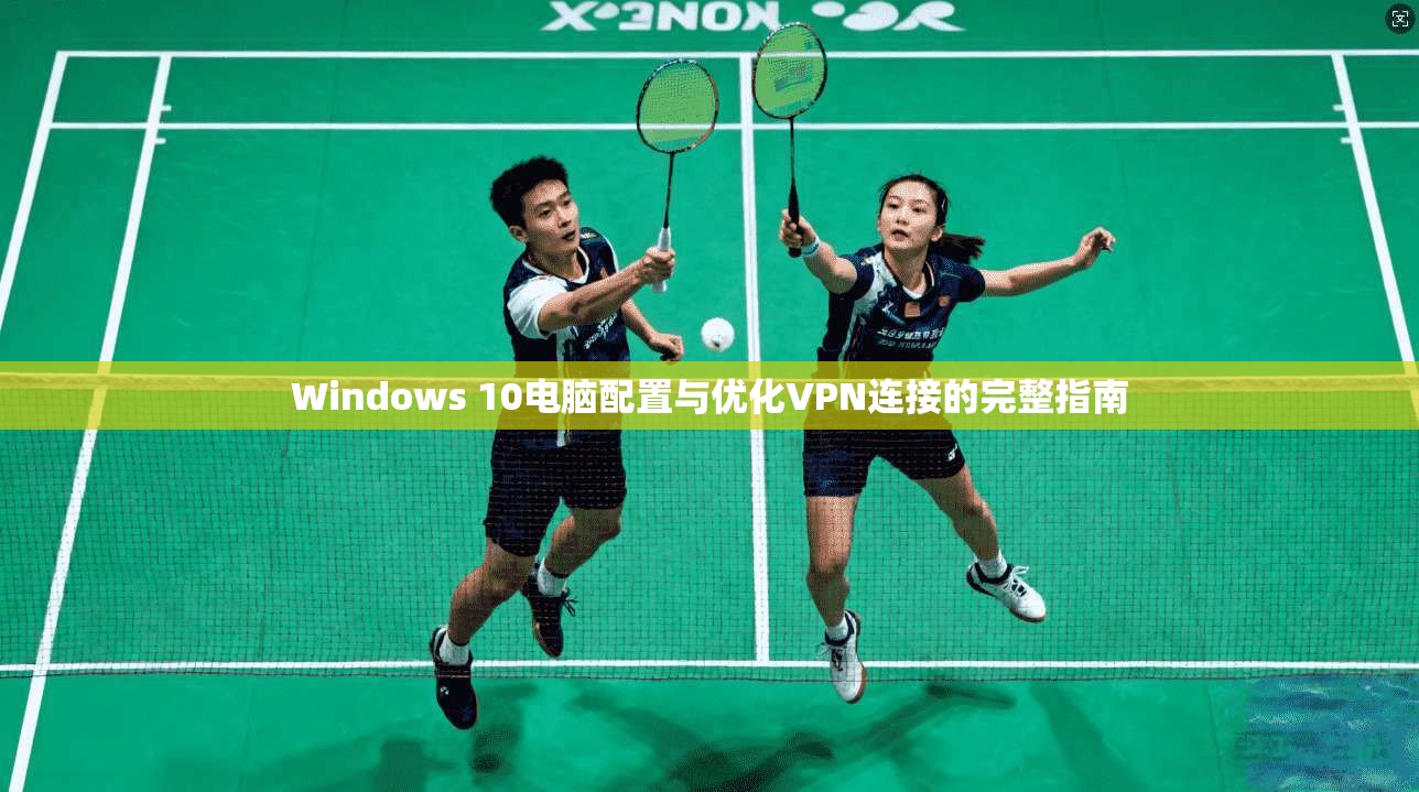 Windows 10电脑配置与优化VPN连接的完整指南 Windows 10电脑配置与优化VPN连接的完整指南