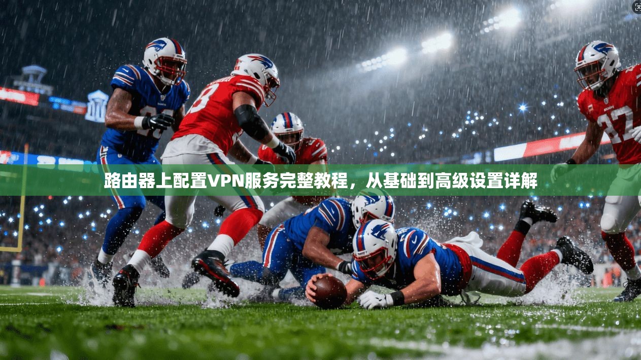 路由器上配置VPN服务完整教程,从基础到高级设置详解 路由器上配置VPN服务完整教程,从基础到高级设置详解