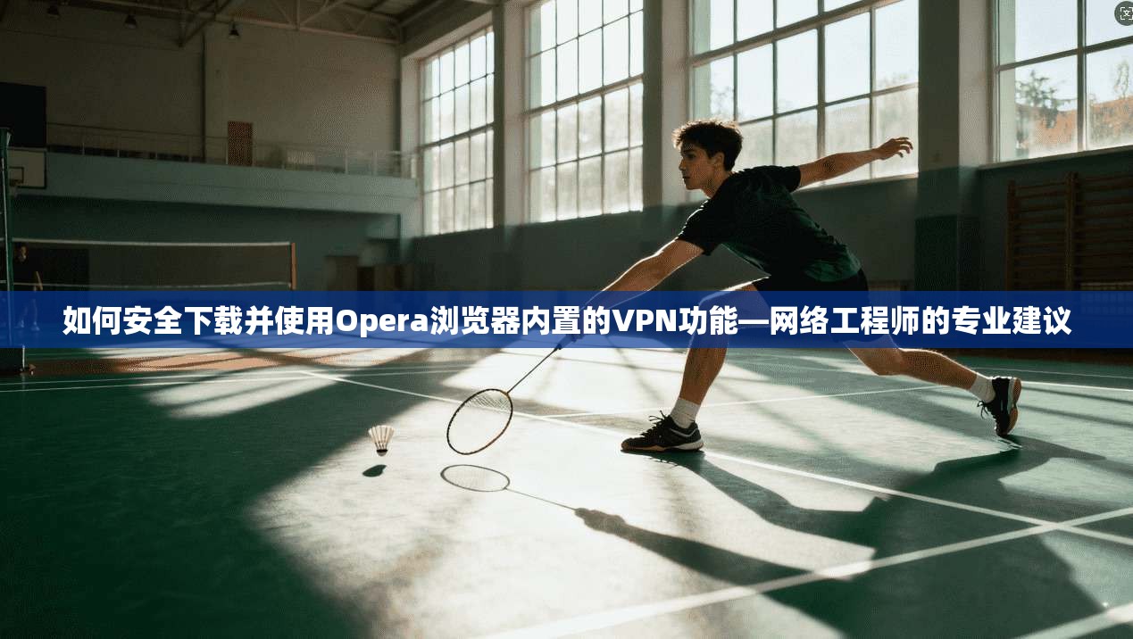如何安全下载并使用Opera浏览器内置的VPN功能—网络工程师的专业建议 如何安全下载并使用Opera浏览器内置的VPN功能—网络工程师的专业建议