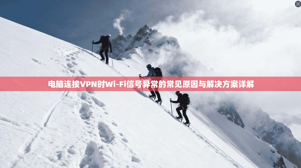 电脑连接VPN时Wi-Fi信号异常的常见原因与解决方案详解 电脑连接VPN时Wi-Fi信号异常的常见原因与解决方案详解