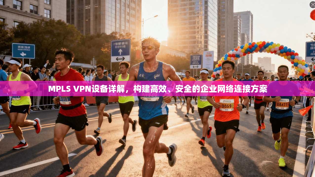 MPLS VPN设备详解,构建高效、安全的企业网络连接方案 MPLS VPN设备详解,构建高效、安全的企业网络连接方案