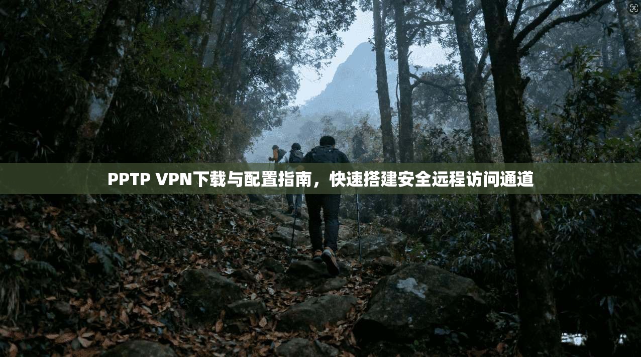 PPTP VPN下载与配置指南,快速搭建安全远程访问通道 PPTP VPN下载与配置指南,快速搭建安全远程访问通道