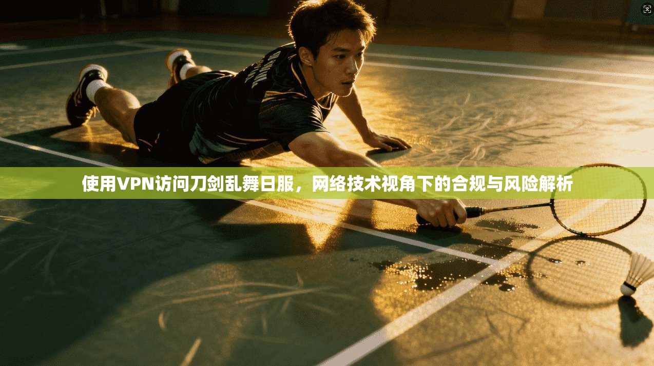 使用VPN访问刀剑乱舞日服，网络技术视角下的合规与风险解析