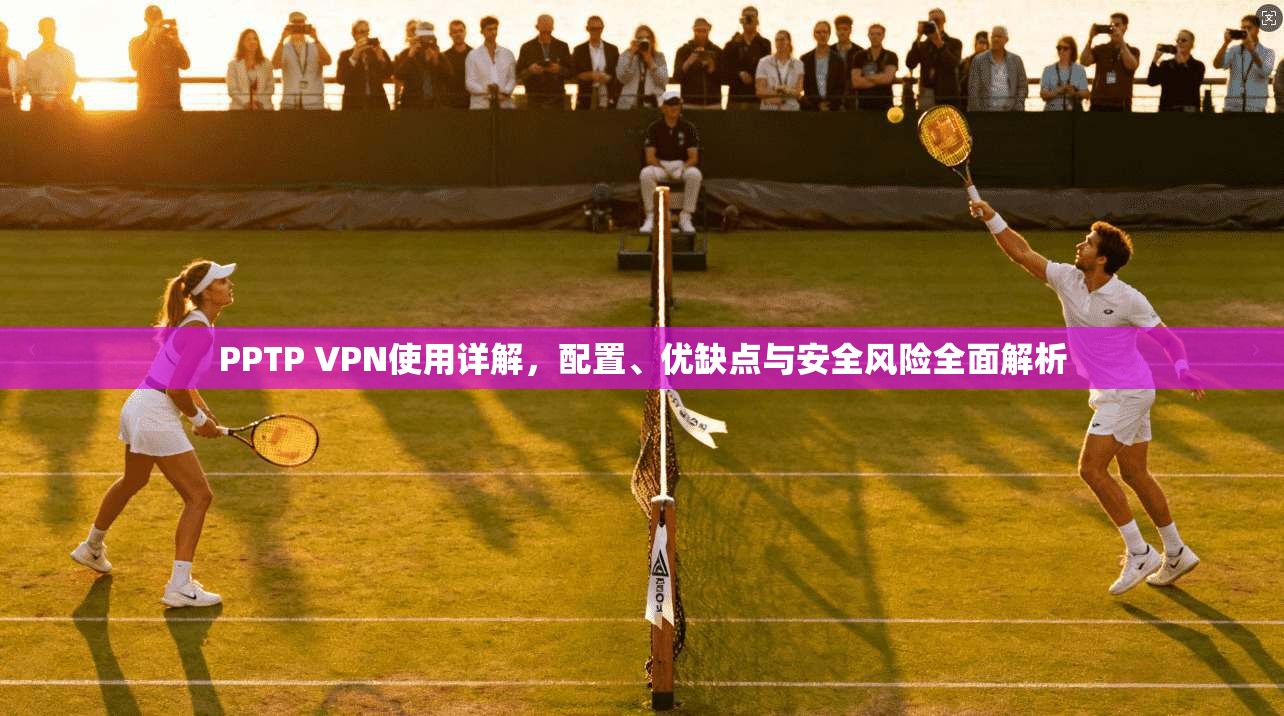 PPTP VPN使用详解,配置、优缺点与安全风险全面解析 PPTP VPN使用详解,配置、优缺点与安全风险全面解析