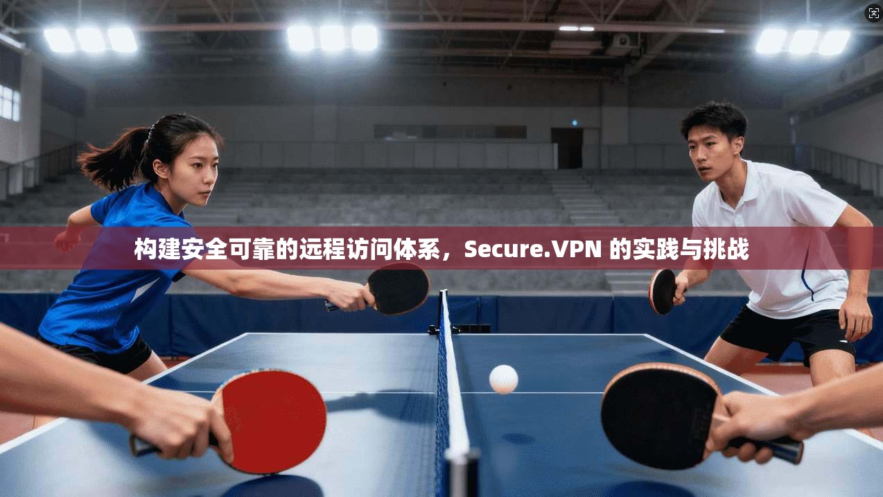 构建安全可靠的远程访问体系,Secure.VPN 的实践与挑战 构建安全可靠的远程访问体系,Secure.VPN 的实践与挑战