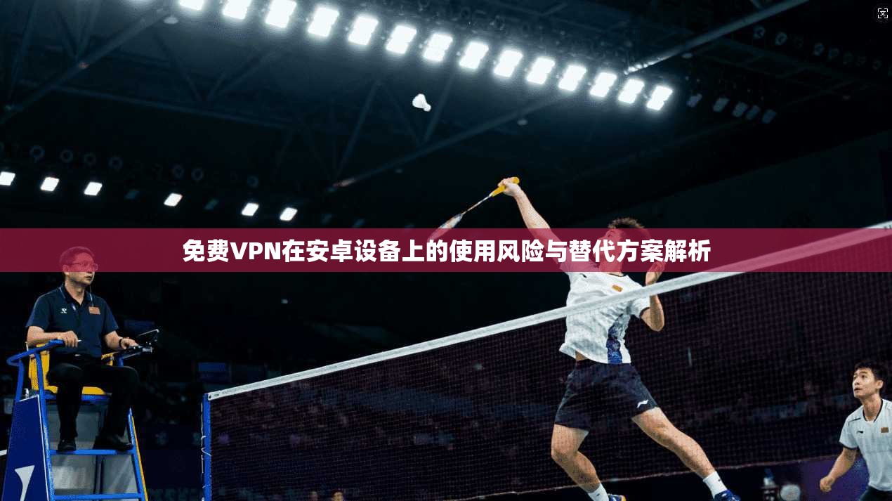 免费VPN在安卓设备上的使用风险与替代方案解析