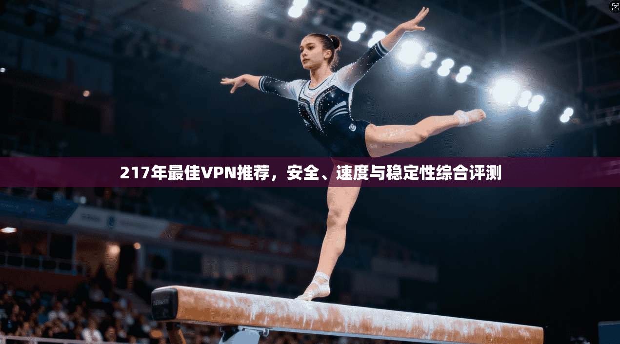217年最佳VPN推荐,安全、速度与稳定性综合评测 217年最佳VPN推荐,安全、速度与稳定性综合评测