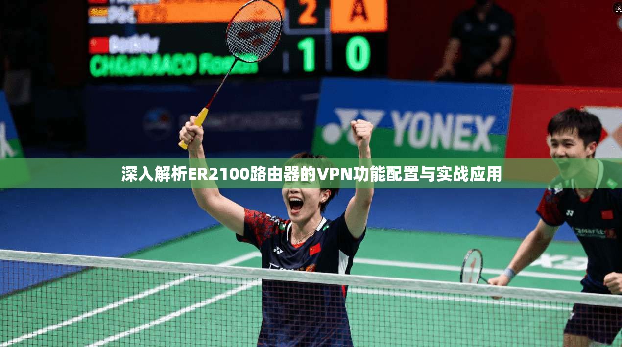 深入解析ER2100路由器的VPN功能配置与实战应用 深入解析ER2100路由器的VPN功能配置与实战应用